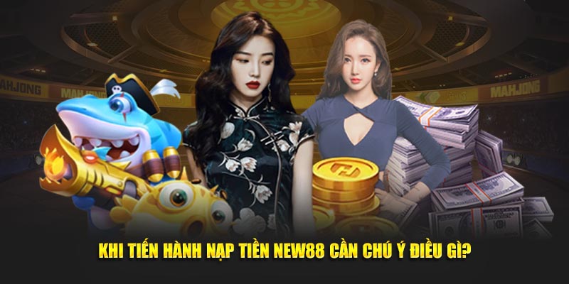 Khi tiến hành nạp tiền New88 cần chú ý điều gì?