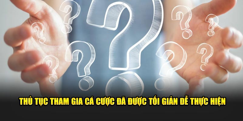 Thủ tục tham gia cá cược đã được tối giản dễ thực hiện